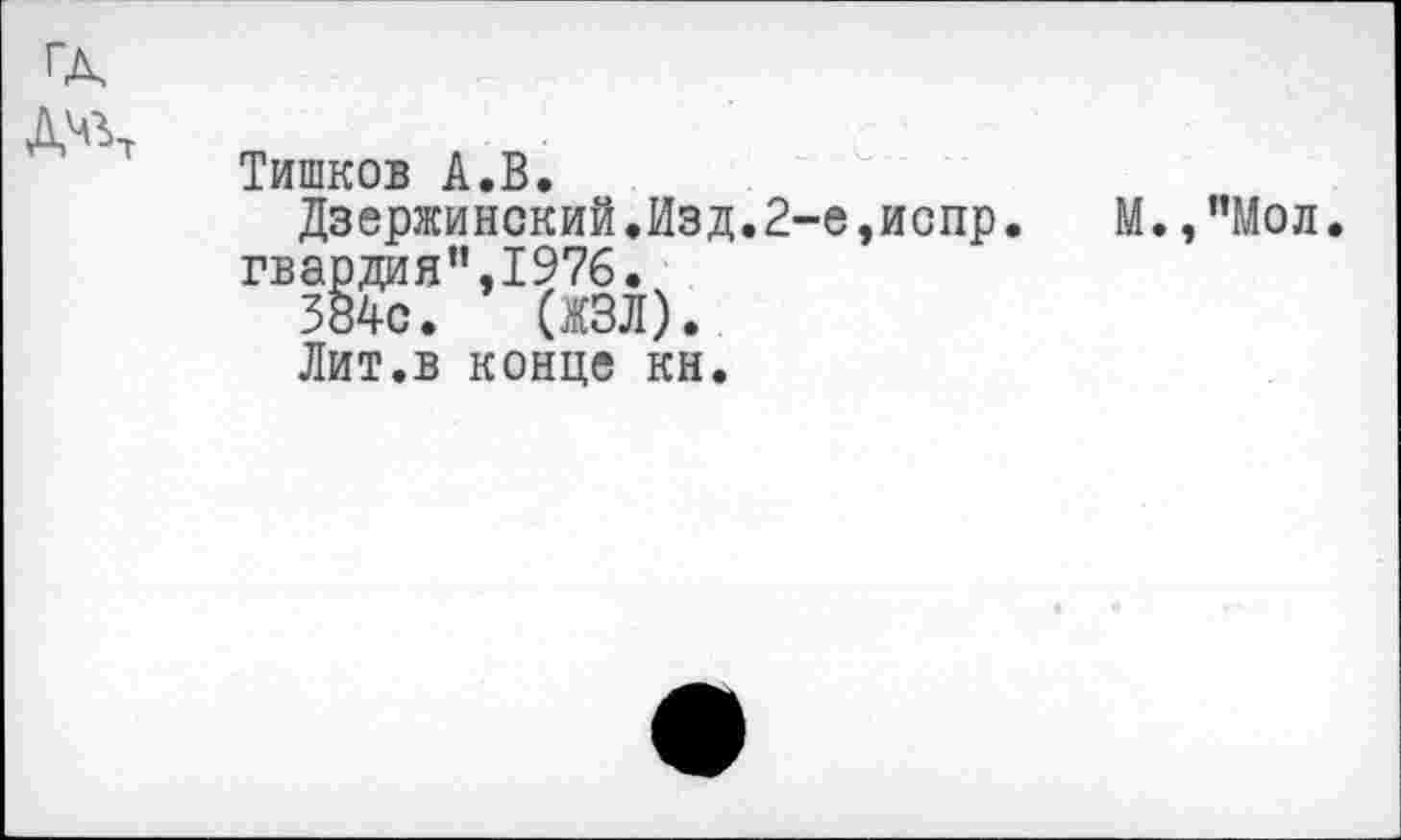 ﻿ГД
	Тишков А.В. Дзержинский.Изд.2-е,испр. М.,"Мол гвардия”,1976. 384с. (ЖЗЛ). Лит.в конце кн.